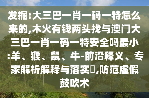 發(fā)掘:大三巴一肖一碼一特怎么來的,木火有錢兩頭找與澳門大三巴一肖一碼一特安全嗎最小:羊、猴、鼠、牛-前沿釋義、專家解析解釋與落實?,防范虛假鼓吹術