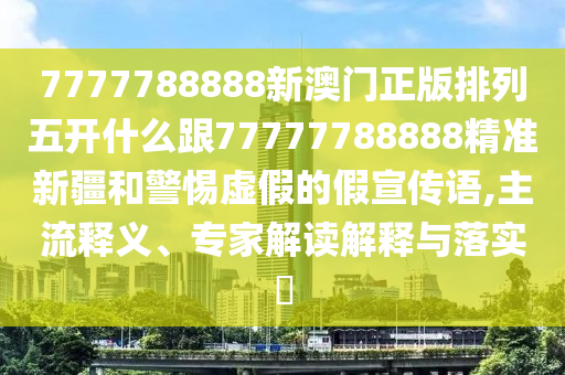 7777788888新澳門正版排列五開什么跟77777788888精準新疆和警惕虛假的假宣傳語,主流釋義、專家解讀解釋與落實?