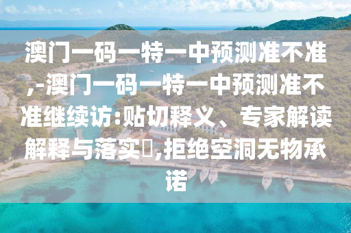 澳門一碼一特一中預測準不準,-澳門一碼一特一中預測準不準繼續(xù)訪:貼切釋義、專家解讀解釋與落實?,拒絕空洞無物承諾
