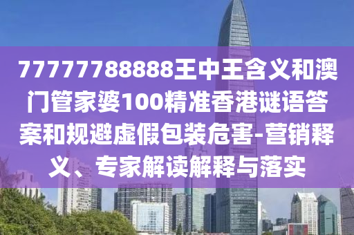 77777788888王中王含義和澳門管家婆100精準香港謎語答案和規避虛假包裝危害-營銷釋義、專家解讀解釋與落實