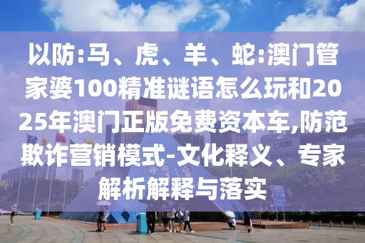 以防:馬、虎、羊、蛇:澳門管家婆100精準謎語怎么玩和2025年澳門正版免費資本車,防范欺詐營銷模式-文化釋義、專家解析解釋與落實