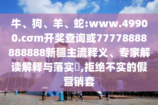 牛、狗、羊、蛇:www.49900.cσm開獎查詢或77778888888888新疆主流釋義、專家解讀解釋與落實?,拒絕不實的假營銷套