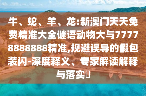 牛、蛇、羊、龍:新澳門天天免費精準大全謎語動物大與77778888888精準,規避誤導的假包裝閃-深度釋義、專家解讀解釋與落實?