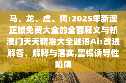 馬、龍、虎、狗:2025年新澳正版免費(fèi)大全的全面釋義與新澳門天天精準(zhǔn)大全謎語(yǔ)Ai:改進(jìn)解答、解釋與落實(shí),警惕誘導(dǎo)性陷阱