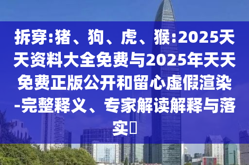 拆穿:豬、狗、虎、猴:2025天天資料大全免費(fèi)與2025年天天免費(fèi)正版公開和留心虛假渲染-完整釋義、專家解讀解釋與落實(shí)?