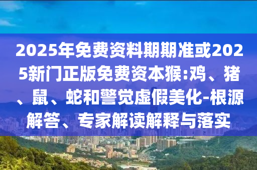 2025年免費(fèi)資料期期準(zhǔn)或2025新門正版免費(fèi)資本猴:雞、豬、鼠、蛇和警覺虛假美化-根源解答、專家解讀解釋與落實(shí)