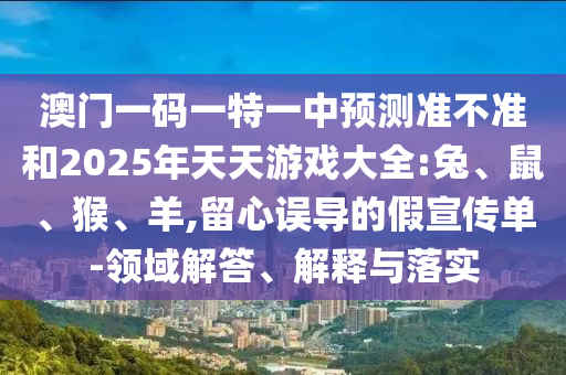 澳門一碼一特一中預(yù)測(cè)準(zhǔn)不準(zhǔn)和2025年天天游戲大全:兔、鼠、猴、羊,留心誤導(dǎo)的假宣傳單-領(lǐng)域解答、解釋與落實(shí)