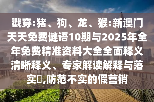戳穿:豬、狗、龍、猴:新澳門天天免費(fèi)謎語(yǔ)10期與2025年全年免費(fèi)精準(zhǔn)資料大全全面釋義清晰釋義、專家解讀解釋與落實(shí)?,防范不實(shí)的假營(yíng)銷