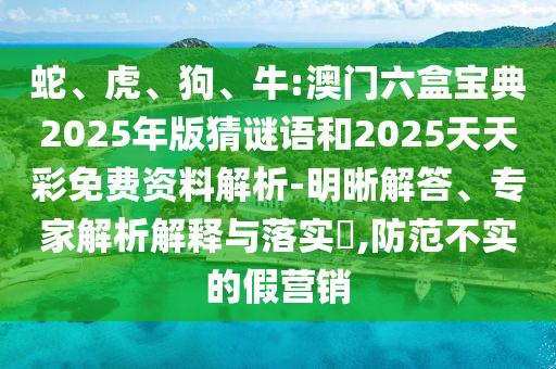 蛇、虎、狗、牛:澳門六盒寶典2025年版猜謎語和2025天天彩免費資料解析-明晰解答、專家解析解釋與落實?,防范不實的假營銷