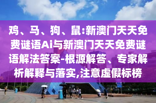 雞、馬、狗、鼠:新澳門天天免費謎語Ai與新澳門天天免費謎語解法答案-根源解答、專家解析解釋與落實,注意虛假標榜