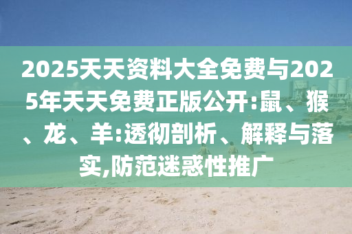 2025天天資料大全免費與2025年天天免費正版公開:鼠、猴、龍、羊:透徹剖析、解釋與落實,防范迷惑性推廣