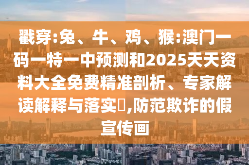 戳穿:兔、牛、雞、猴:澳門一碼一特一中預(yù)測(cè)和2025天天資料大全免費(fèi)精準(zhǔn)剖析、專家解讀解釋與落實(shí)?,防范欺詐的假宣傳畫