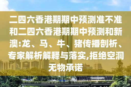二四六香港期期中預(yù)測(cè)準(zhǔn)不準(zhǔn)和二四六香港期期中預(yù)測(cè)和新澳:龍、馬、牛、豬傳播剖析、專家解析解釋與落實(shí),拒絕空洞無(wú)物承諾