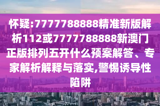 懷疑:7777788888精準(zhǔn)新版解析112或7777788888新澳門正版排列五開什么預(yù)案解答、專家解析解釋與落實(shí),警惕誘導(dǎo)性陷阱