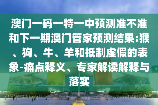 澳門一碼一特一中預測準不準和下一期澳門管家預測結果:猴、狗、牛、羊和抵制虛假的表象-痛點釋義、專家解讀解釋與落實