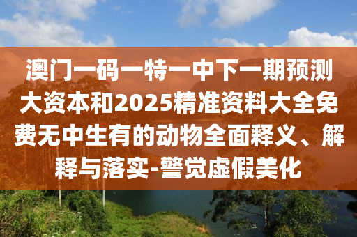 澳門一碼一特一中下一期預測大資本和2025精準資料大全免費無中生有的動物全面釋義、解釋與落實-警覺虛假美化