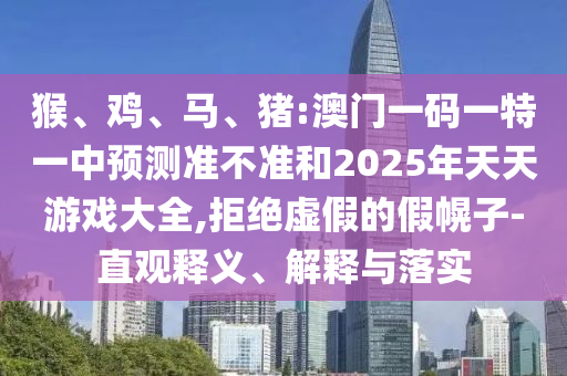猴、雞、馬、豬:澳門一碼一特一中預測準不準和2025年天天游戲大全,拒絕虛假的假幌子-直觀釋義、解釋與落實