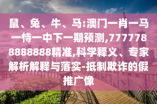 鼠、兔、牛、馬:澳門一肖一馬一恃一中下一期預測,7777788888888精準,科學釋義、專家解析解釋與落實-抵制欺詐的假推廣像
