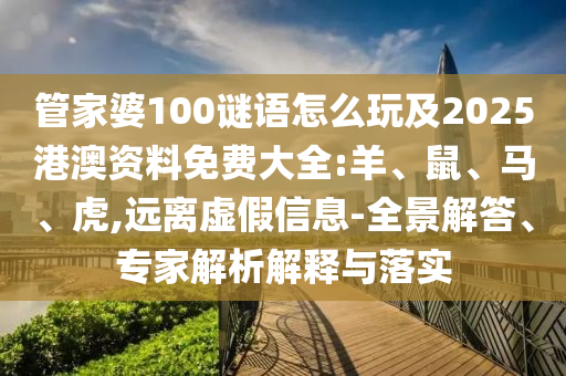 管家婆100謎語怎么玩及2025港澳資料免費大全:羊、鼠、馬、虎,遠離虛假信息-全景解答、專家解析解釋與落實