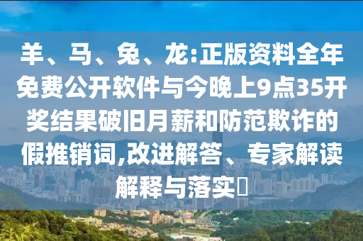 羊、馬、兔、龍:正版資料全年免費公開軟件與今晚上9點35開獎結果破舊月薪和防范欺詐的假推銷詞,改進解答、專家解讀解釋與落實?