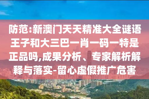 防范:新澳門天天精準(zhǔn)大全謎語王子和大三巴一肖一碼一特是正品嗎,成果分析、專家解析解釋與落實-留心虛假推廣危害