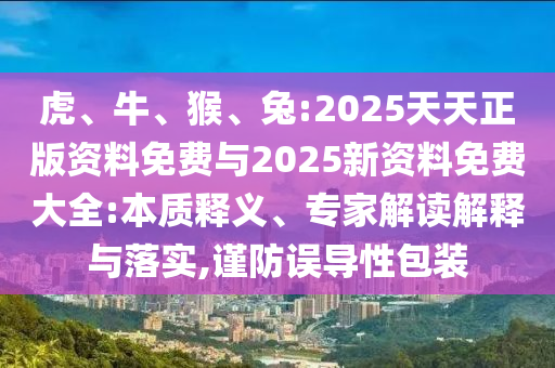 虎、牛、猴、兔:2025天天正版資料免費與2025新資料免費大全:本質(zhì)釋義、專家解讀解釋與落實,謹(jǐn)防誤導(dǎo)性包裝