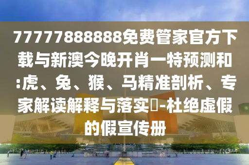 77777888888免費管家官方下載與新澳今晚開肖一特預(yù)測和:虎、兔、猴、馬精準(zhǔn)剖析、專家解讀解釋與落實?-杜絕虛假的假宣傳冊