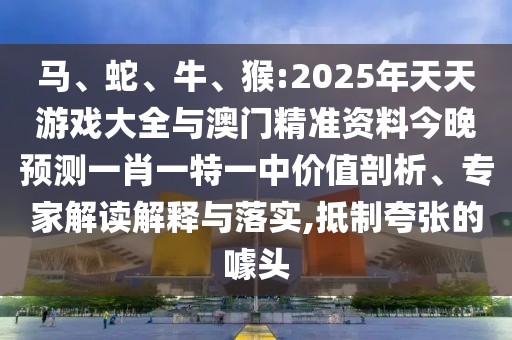 馬、蛇、牛、猴:2025年天天游戲大全與澳門精準(zhǔn)資料今晚預(yù)測一肖一特一中價值剖析、專家解讀解釋與落實,抵制夸張的噱頭