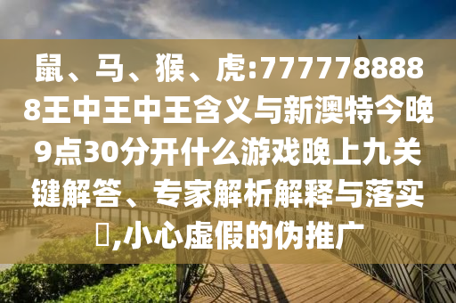 鼠、馬、猴、虎:7777788888王中王中王含義與新澳特今晚9點30分開什么游戲晚上九關(guān)鍵解答、專家解析解釋與落實?,小心虛假的偽推廣