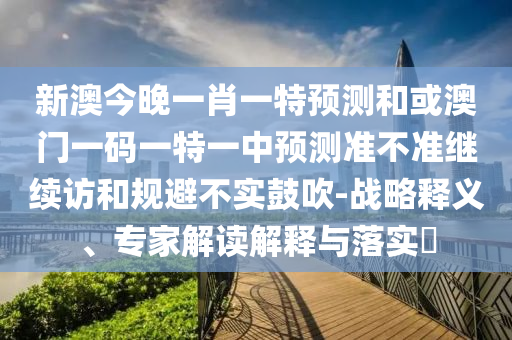 新澳今晚一肖一特預(yù)測和或澳門一碼一特一中預(yù)測準(zhǔn)不準(zhǔn)繼續(xù)訪和規(guī)避不實鼓吹-戰(zhàn)略釋義、專家解讀解釋與落實?