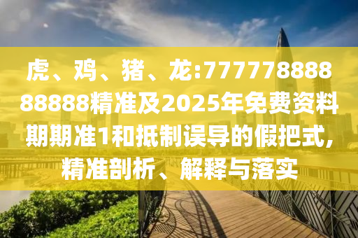 虎、雞、豬、龍:77777888888888精準(zhǔn)及2025年免費(fèi)資料期期準(zhǔn)1和抵制誤導(dǎo)的假把式,精準(zhǔn)剖析、解釋與落實(shí)