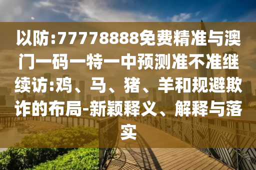 以防:77778888免費(fèi)精準(zhǔn)與澳門一碼一特一中預(yù)測(cè)準(zhǔn)不準(zhǔn)繼續(xù)訪:雞、馬、豬、羊和規(guī)避欺詐的布局-新穎釋義、解釋與落實(shí)