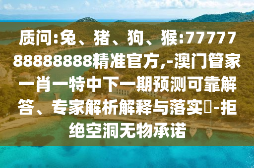 質(zhì)問:兔、豬、狗、猴:7777788888888精準(zhǔn)官方,-澳門管家一肖一特中下一期預(yù)測(cè)可靠解答、專家解析解釋與落實(shí)?-拒絕空洞無(wú)物承諾
