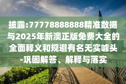披露:77778888888精準(zhǔn)數(shù)據(jù)與2025年新澳正版免費(fèi)大全的全面釋義和規(guī)避有名無(wú)實(shí)噱頭-鞏固解答、解釋與落實(shí)