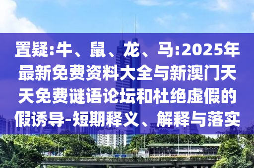 置疑:牛、鼠、龍、馬:2025年最新免費資料大全與新澳門天天免費謎語論壇和杜絕虛假的假誘導-短期釋義、解釋與落實