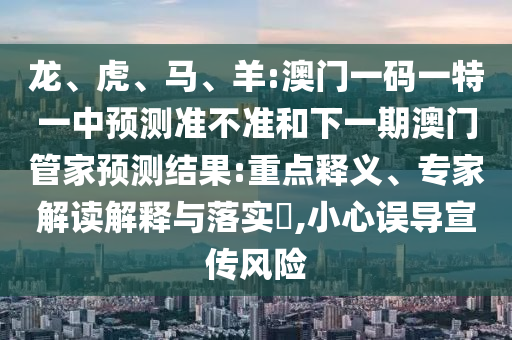 龍、虎、馬、羊:澳門一碼一特一中預測準不準和下一期澳門管家預測結果:重點釋義、專家解讀解釋與落實?,小心誤導宣傳風險