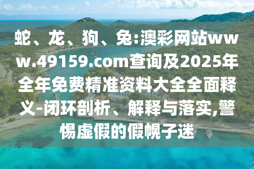 蛇、龍、狗、兔:澳彩網站www.49159.соm查詢及2025年全年免費精準資料大全全面釋義-閉環剖析、解釋與落實,警惕虛假的假幌子迷