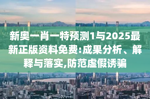 新奧一肖一特預測1與2025最新正版資料免費:成果分析、解釋與落實,防范虛假誘騙