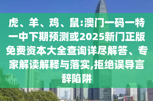 虎、羊、雞、鼠:澳門一碼一特一中下期預測或2025新門正版免費資本大全查詢詳盡解答、專家解讀解釋與落實,拒絕誤導言辭陷阱