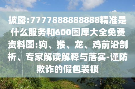 披露:7777888888888精準是什么服務和600圖庫大全免費資料圖:狗、猴、龍、雞前沿剖析、專家解讀解釋與落實-謹防欺詐的假包裝鎖