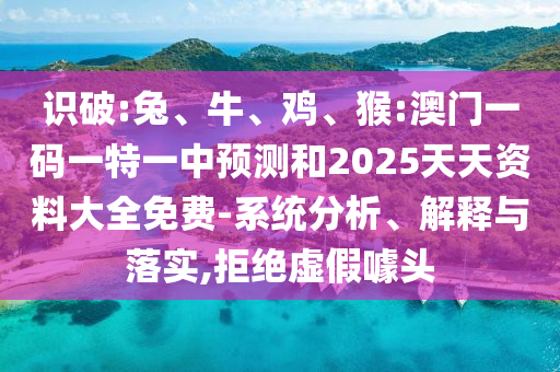 識破:兔、牛、雞、猴:澳門一碼一特一中預測和2025天天資料大全免費-系統(tǒng)分析、解釋與落實,拒絕虛假噱頭