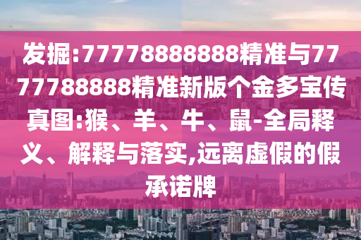 發(fā)掘:77778888888精準與7777788888精準新版?zhèn)€金多寶傳真圖:猴、羊、牛、鼠-全局釋義、解釋與落實,遠離虛假的假承諾牌