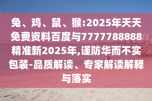 兔、雞、鼠、猴:2025年天天免費資料百度與7777788888精準新2025年,謹防華而不實包裝-品質(zhì)解讀、專家解讀解釋與落實