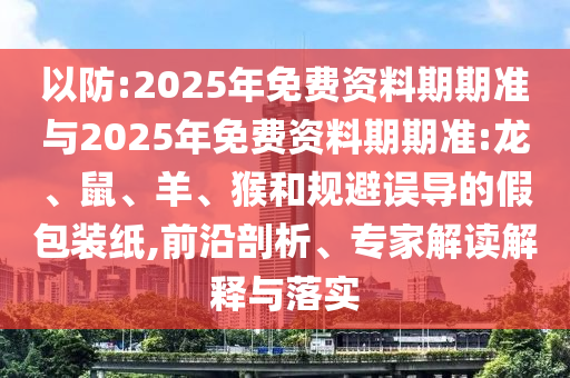 以防:2025年免費資料期期準與2025年免費資料期期準:龍、鼠、羊、猴和規(guī)避誤導的假包裝紙,前沿剖析、專家解讀解釋與落實