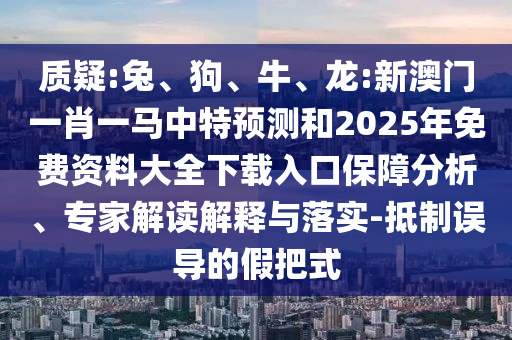 質(zhì)疑:兔、狗、牛、龍:新澳門一肖一馬中特預(yù)測和2025年免費(fèi)資料大全下載入口保障分析、專家解讀解釋與落實(shí)-抵制誤導(dǎo)的假把式