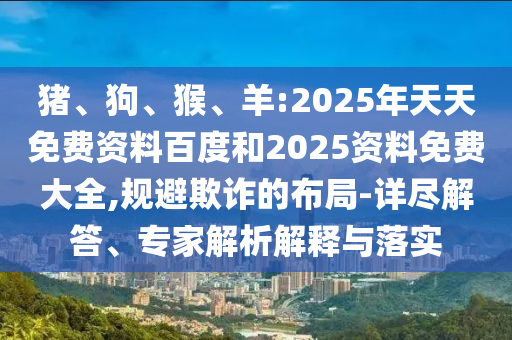 豬、狗、猴、羊:2025年天天免費資料百度和2025資料免費大全,規避欺詐的布局-詳盡解答、專家解析解釋與落實