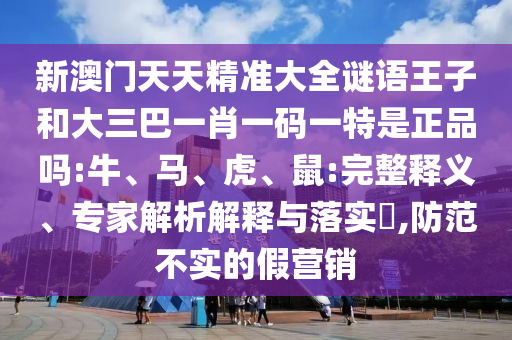新澳門天天精準大全謎語王子和大三巴一肖一碼一特是正品嗎:牛、馬、虎、鼠:完整釋義、專家解析解釋與落實?,防范不實的假營銷