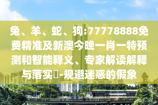 兔、羊、蛇、狗:77778888免費精準及新澳今晚一肖一特預測和智能釋義、專家解讀解釋與落實?-規避迷惑的假象