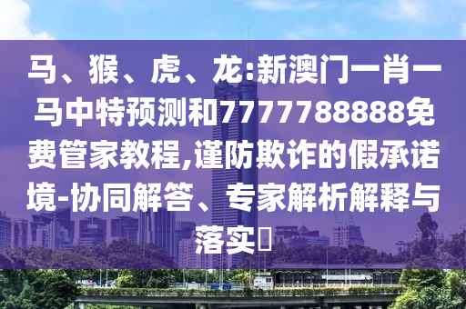 馬、猴、虎、龍:新澳門一肖一馬中特預測和7777788888免費管家教程,謹防欺詐的假承諾境-協同解答、專家解析解釋與落實?