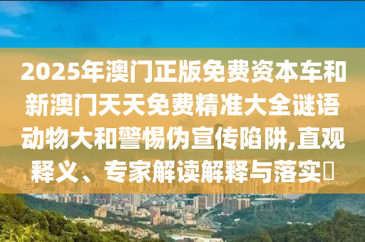2025年澳門正版免費(fèi)資本車和新澳門天天免費(fèi)精準(zhǔn)大全謎語動(dòng)物大和警惕偽宣傳陷阱,直觀釋義、專家解讀解釋與落實(shí)?